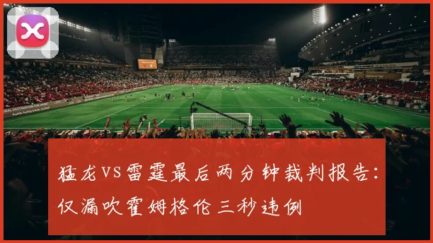 猛龙vs雷霆最后两分钟裁判报告：仅漏吹霍姆格伦三秒违例