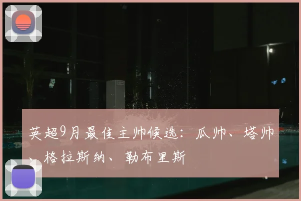 英超9月最佳主帅候选：瓜帅、塔帅、格拉斯纳、勒布里斯