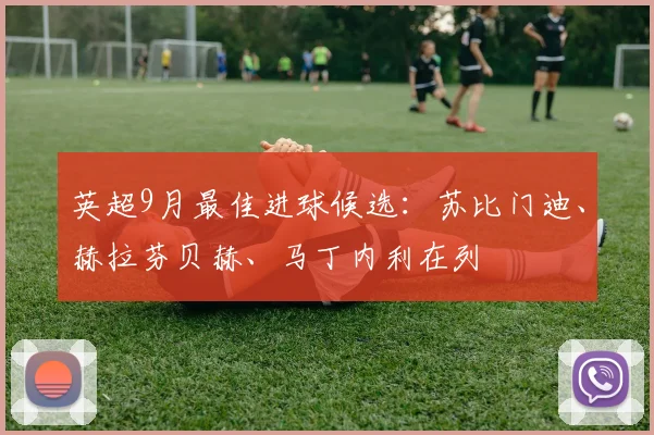 英超9月最佳进球候选：苏比门迪、赫拉芬贝赫、马丁内利在列