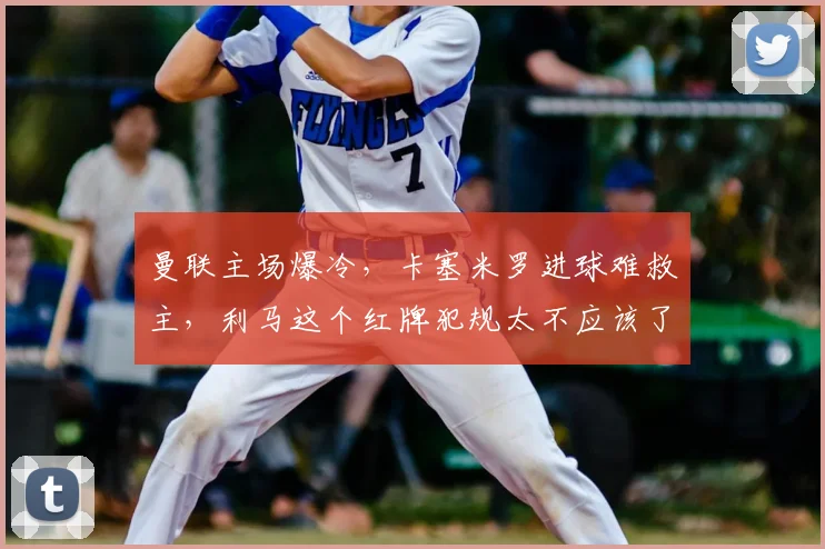曼联主场爆冷，卡塞米罗进球难救主，利马这个红牌犯规太不应该了啊