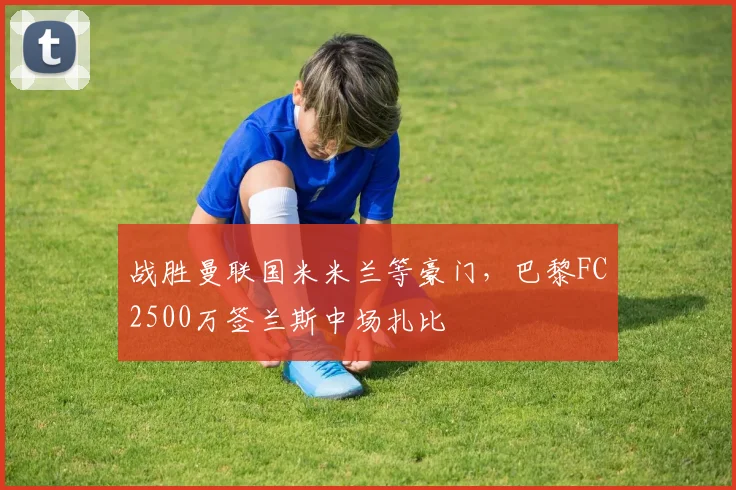 战胜曼联国米米兰等豪门，巴黎FC2500万签兰斯中场扎比