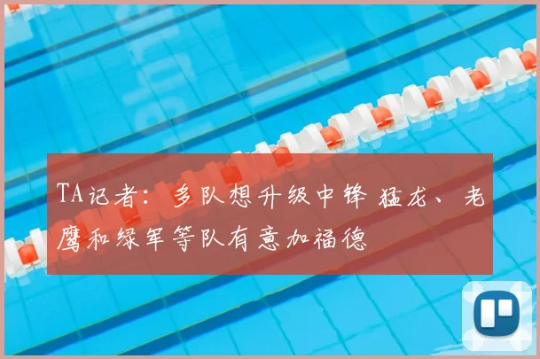TA记者：多队想升级中锋 猛龙、老鹰和绿军等队有意加福德