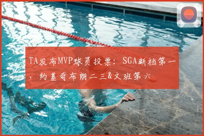 TA发布MVP球员投票：SGA断档第一，约基奇布朗二三&文班第六