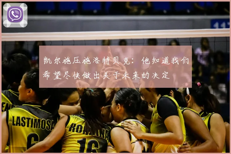 凯尔施压施洛特贝克：他知道我们希望尽快做出关于未来的决定