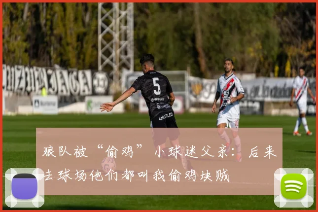 狼队被“偷鸡”小球迷父亲：后来去球场他们都叫我偷鸡块贼
