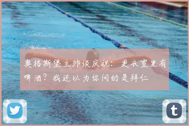 奥格斯堡主帅谈庆祝：更衣室里有啤酒？我还以为你问的是拜仁