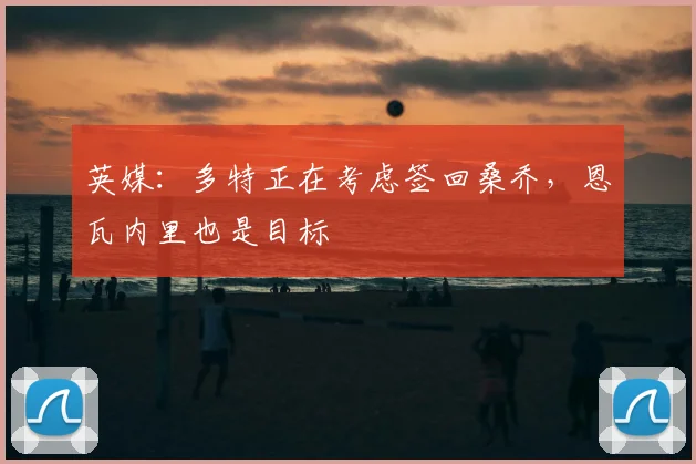 英媒：多特正在考虑签回桑乔，恩瓦内里也是目标